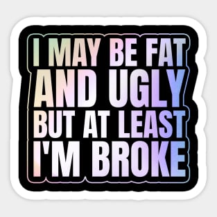 Self Deprecating - I May Be Fat and Ugly but At Least I'm Broke Sticker